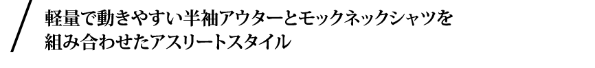 軽量で動きやすい半袖アウターとモックネックシャツを組み合わせたアスリートスタイル。